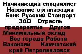 Начинающий специалист › Название организации ­ Банк Русский Стандарт, ЗАО › Отрасль предприятия ­ Другое › Минимальный оклад ­ 1 - Все города Работа » Вакансии   . Камчатский край,Петропавловск-Камчатский г.